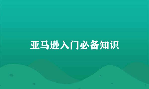 亚马逊入门必备知识