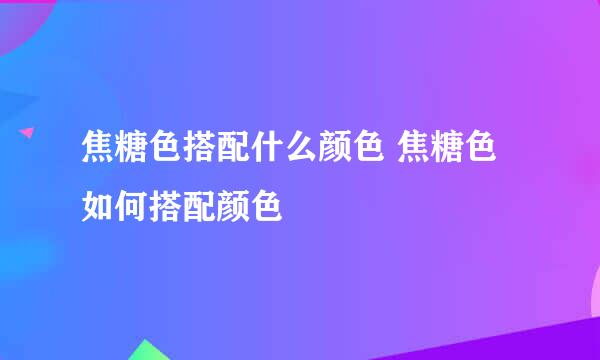 焦糖色搭配什么颜色 焦糖色如何搭配颜色
