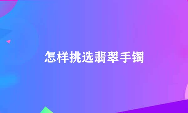 怎样挑选翡翠手镯