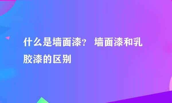 什么是墙面漆？ 墙面漆和乳胶漆的区别