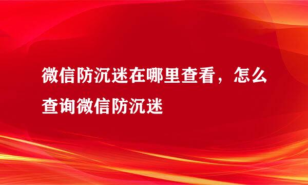 微信防沉迷在哪里查看，怎么查询微信防沉迷