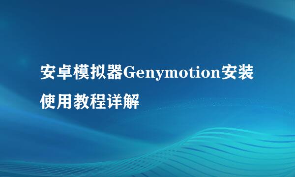 安卓模拟器Genymotion安装使用教程详解