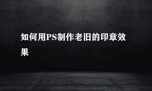 如何用PS制作老旧的印章效果