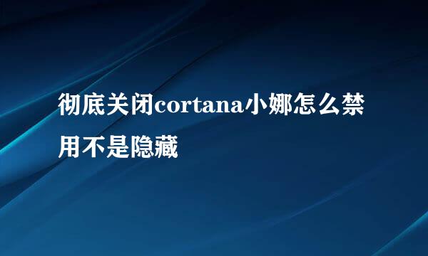 彻底关闭cortana小娜怎么禁用不是隐藏