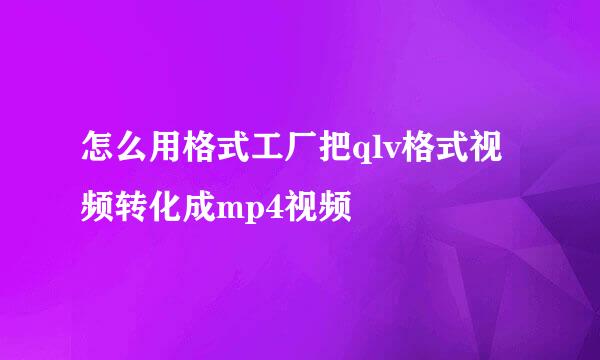 怎么用格式工厂把qlv格式视频转化成mp4视频