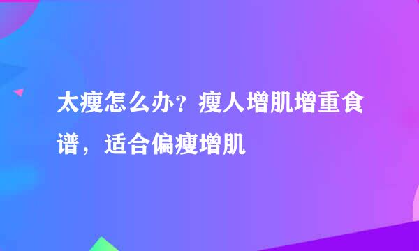 太瘦怎么办？瘦人增肌增重食谱，适合偏瘦增肌