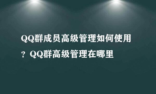 QQ群成员高级管理如何使用？QQ群高级管理在哪里