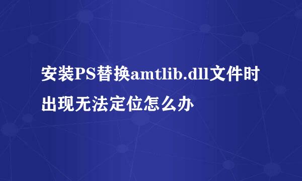 安装PS替换amtlib.dll文件时出现无法定位怎么办
