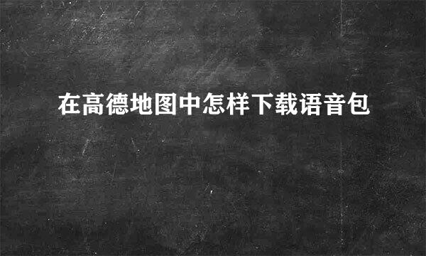 在高德地图中怎样下载语音包