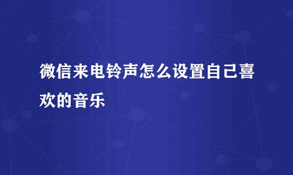 微信来电铃声怎么设置自己喜欢的音乐