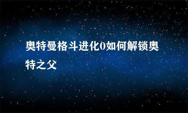 奥特曼格斗进化0如何解锁奥特之父