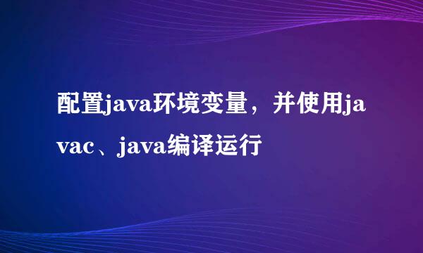 配置java环境变量，并使用javac、java编译运行