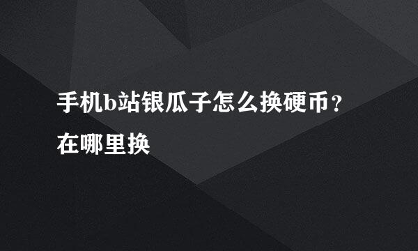 手机b站银瓜子怎么换硬币？在哪里换