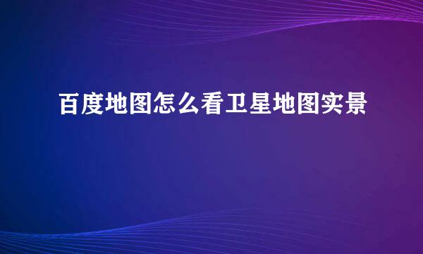 百度地图怎么看卫星地图实景