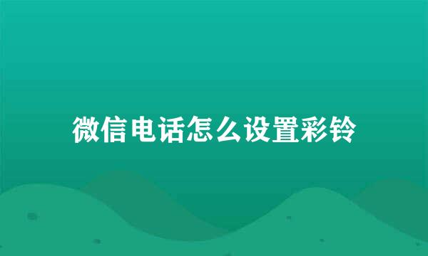 微信电话怎么设置彩铃