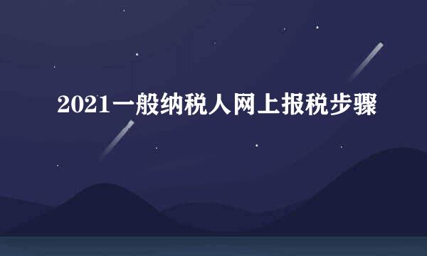 2021一般纳税人网上报税步骤