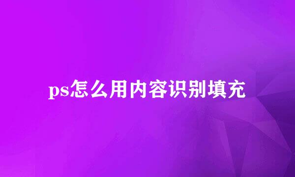 ps怎么用内容识别填充