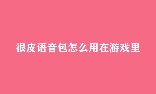 很皮语音包怎么用在游戏里