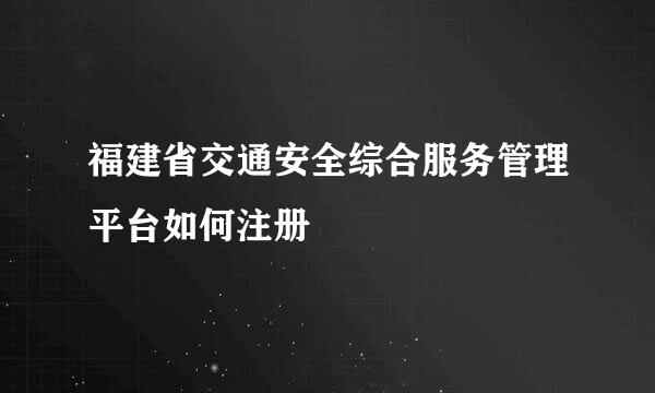 福建省交通安全综合服务管理平台如何注册