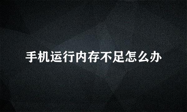 手机运行内存不足怎么办