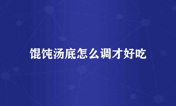 馄饨汤底怎么调才好吃