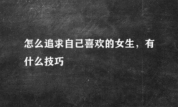 怎么追求自己喜欢的女生，有什么技巧