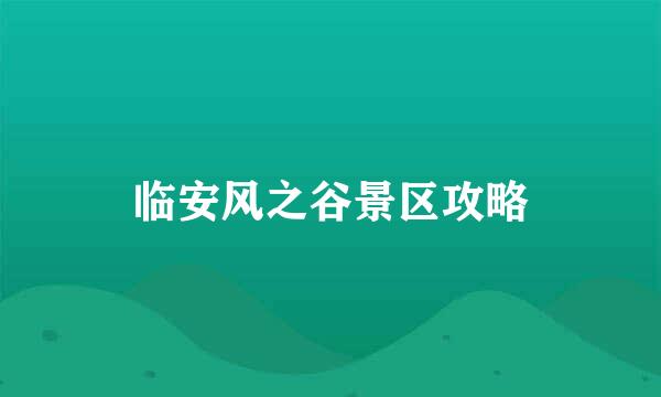 临安风之谷景区攻略