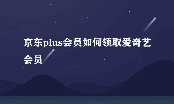 京东plus会员如何领取爱奇艺会员