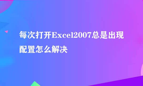 每次打开Excel2007总是出现配置怎么解决