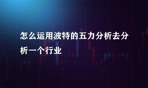 怎么运用波特的五力分析去分析一个行业