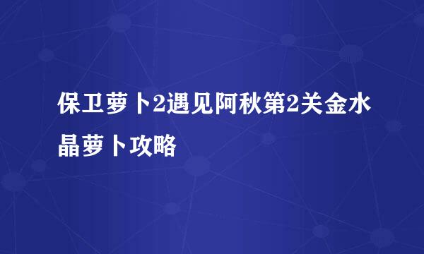 保卫萝卜2遇见阿秋第2关金水晶萝卜攻略