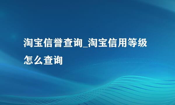 淘宝信誉查询_淘宝信用等级怎么查询
