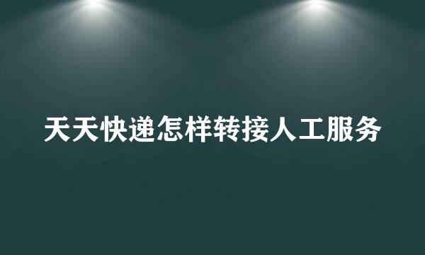 天天快递怎样转接人工服务