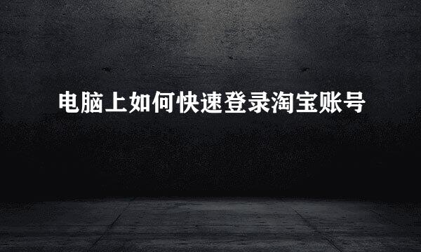 电脑上如何快速登录淘宝账号