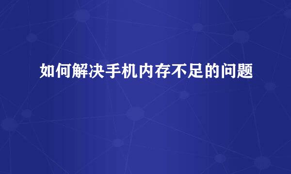 如何解决手机内存不足的问题