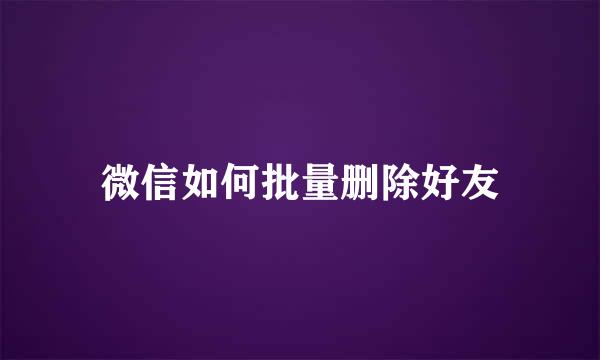 微信如何批量删除好友
