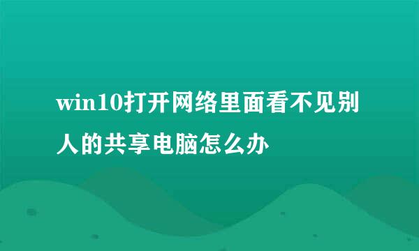 win10打开网络里面看不见别人的共享电脑怎么办