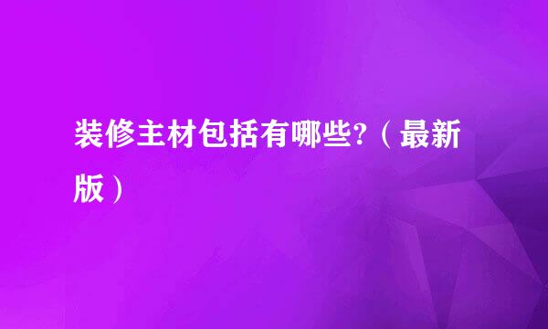 装修主材包括有哪些?（最新版）