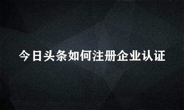 今日头条如何注册企业认证