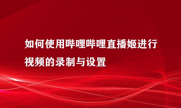 如何使用哔哩哔哩直播姬进行视频的录制与设置