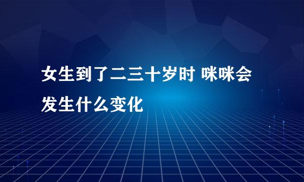 女生到了二三十岁时 咪咪会发生什么变化