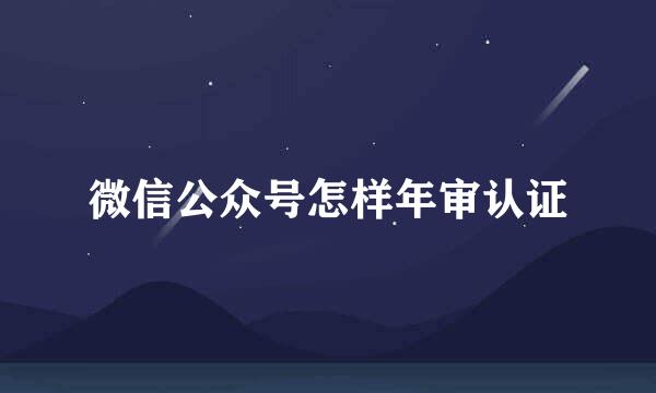 微信公众号怎样年审认证