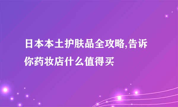 日本本土护肤品全攻略,告诉你药妆店什么值得买