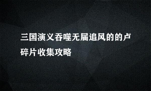 三国演义吞噬无届追风的的卢碎片收集攻略