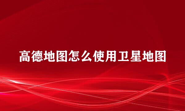 高德地图怎么使用卫星地图