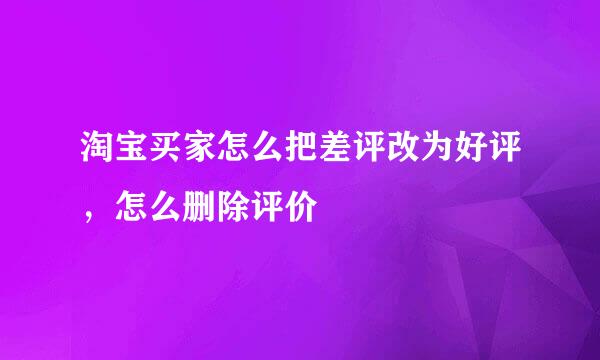 淘宝买家怎么把差评改为好评，怎么删除评价