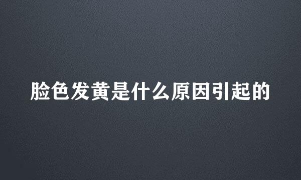 脸色发黄是什么原因引起的