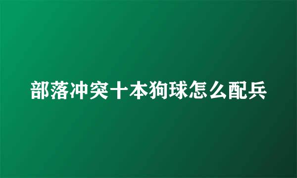 部落冲突十本狗球怎么配兵