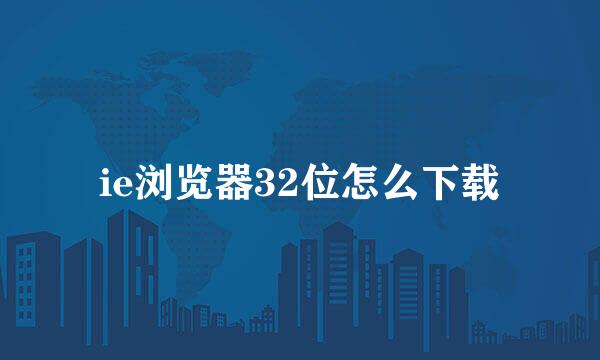 ie浏览器32位怎么下载