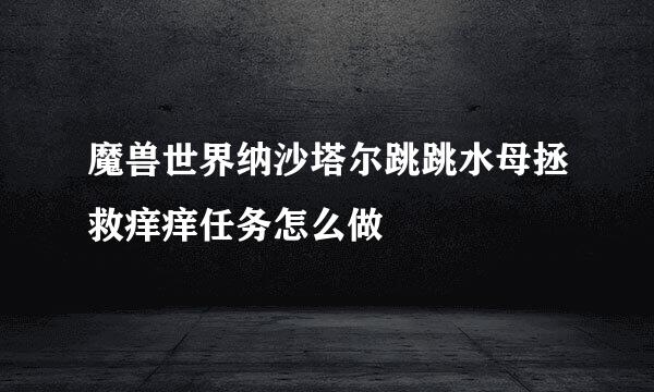魔兽世界纳沙塔尔跳跳水母拯救痒痒任务怎么做